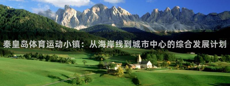 必一运动官网：秦皇岛体育运动小镇：从海岸线到城市中心的综合发展计划