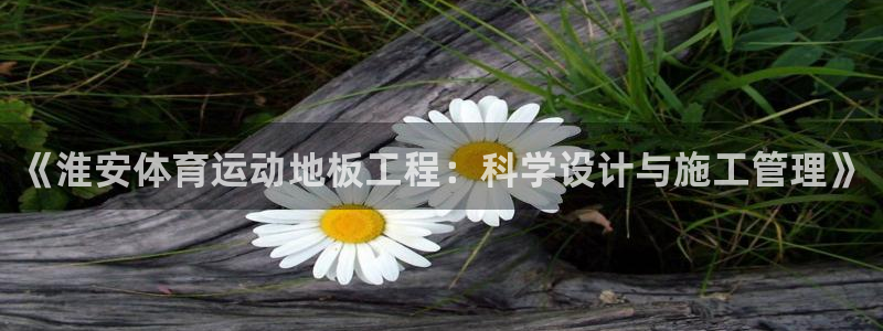 必一运动官网：《淮安体育运动地板工程：科学设计与施工管理》