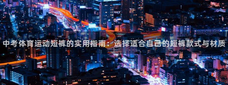 必一运动体育官网入口：中考体育运动短裤的实用指南：选择适合自己的短裤款式与材质