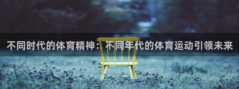 必一运动：不同时代的体育精神：不同年代的体育运动引领未来