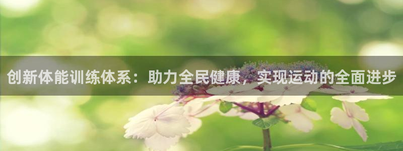 b体育必一运动官网：创新体能训练体系：助力全民健康，实现运动的全面进步