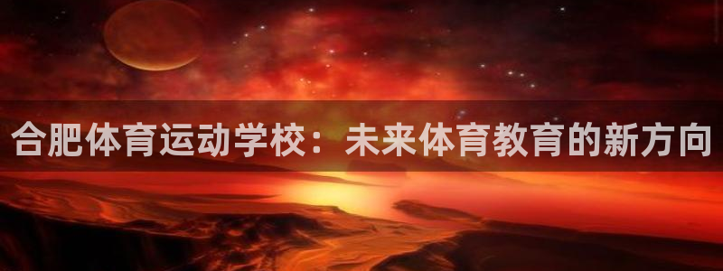 必一运动app：合肥体育运动学校：未来体育教育的新方向